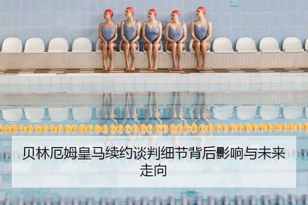 贝林厄姆皇马续约谈判细节背后影响与未来走向