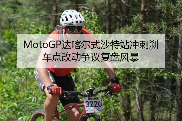 MotoGP达喀尔式沙特站冲刺刹车点改动争议复盘风暴