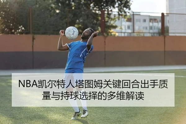NBA凯尔特人塔图姆关键回合出手质量与持球选择的多维解读